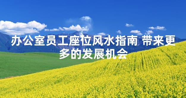 办公室员工座位风水指南 带来更多的发展机会